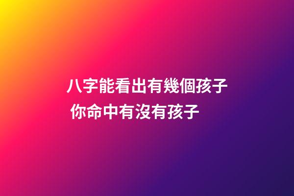 八字能看出有幾個孩子 你命中有沒有孩子